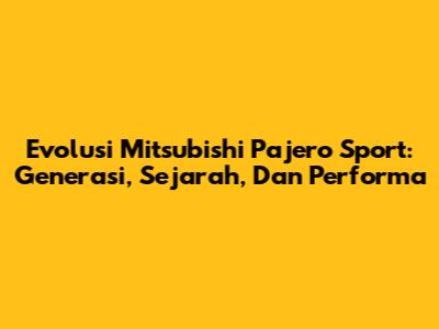 Evolusi Mitsubishi Pajero Sport: Generasi, Sejarah, Dan Performa