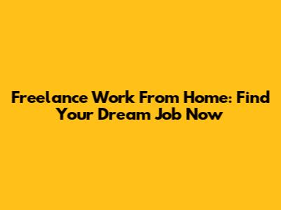 Freelance Work From Home: Find Your Dream Job Now