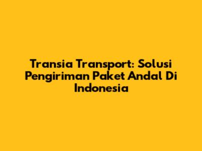 Transia Transport: Solusi Pengiriman Paket Andal Di Indonesia