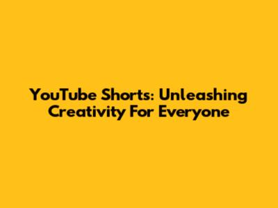 YouTube Shorts: Unleashing Creativity For Everyone